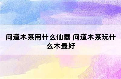 问道木系用什么仙器 问道木系玩什么木最好